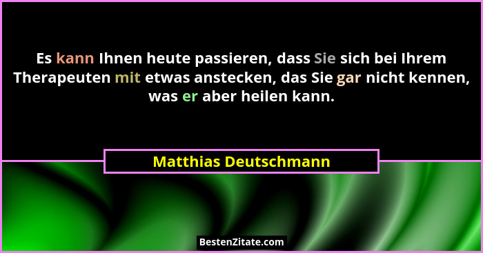 Es kann Ihnen heute passieren, dass Sie sich bei Ihrem Therapeuten mit etwas anstecken, das Sie gar nicht kennen, was er aber h... - Matthias Deutschmann