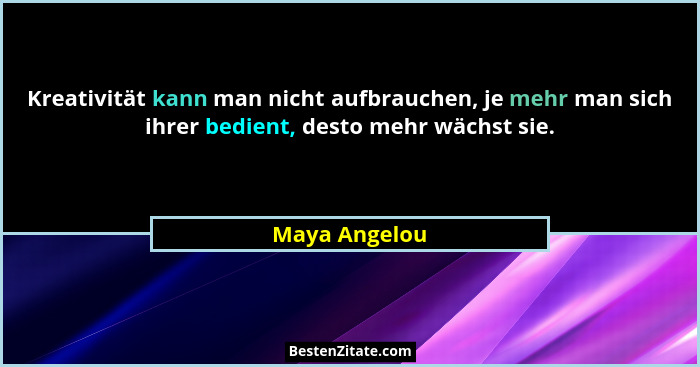 Kreativität kann man nicht aufbrauchen, je mehr man sich ihrer bedient, desto mehr wächst sie.... - Maya Angelou