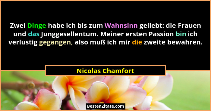 Zwei Dinge habe ich bis zum Wahnsinn geliebt: die Frauen und das Junggesellentum. Meiner ersten Passion bin ich verlustig gegangen,... - Nicolas Chamfort
