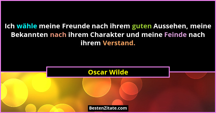 Ich wähle meine Freunde nach ihrem guten Aussehen, meine Bekannten nach ihrem Charakter und meine Feinde nach ihrem Verstand.... - Oscar Wilde