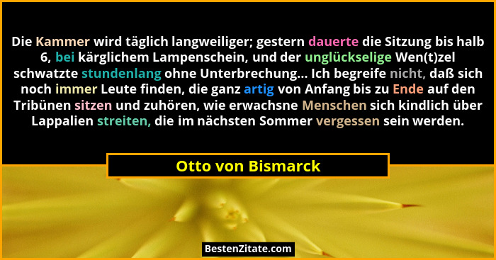 Die Kammer wird täglich langweiliger; gestern dauerte die Sitzung bis halb 6, bei kärglichem Lampenschein, und der unglückselige W... - Otto von Bismarck