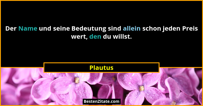 Der Name und seine Bedeutung sind allein schon jeden Preis wert, den du willst.... - Plautus
