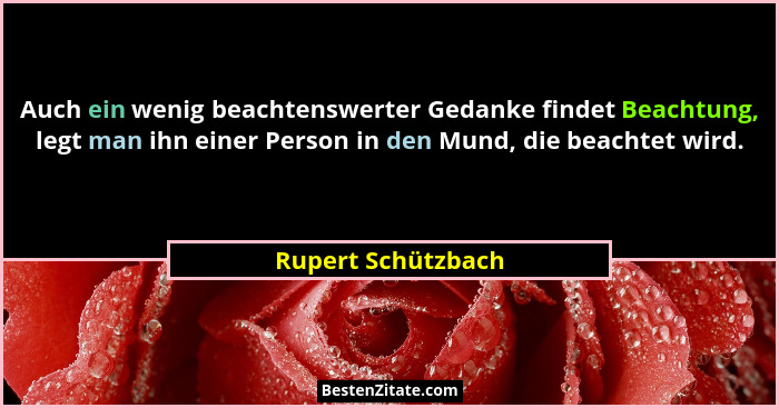 Auch ein wenig beachtenswerter Gedanke findet Beachtung, legt man ihn einer Person in den Mund, die beachtet wird.... - Rupert Schützbach