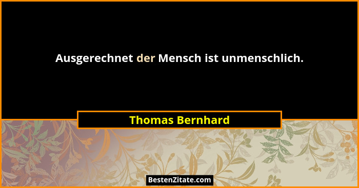 Ausgerechnet der Mensch ist unmenschlich.... - Thomas Bernhard