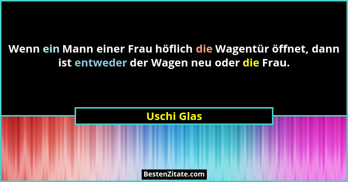 Wenn ein Mann einer Frau höflich die Wagentür öffnet, dann ist entweder der Wagen neu oder die Frau.... - Uschi Glas