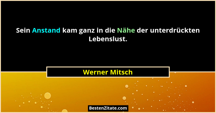 Sein Anstand kam ganz in die Nähe der unterdrückten Lebenslust.... - Werner Mitsch