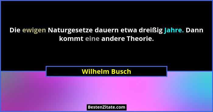 Die ewigen Naturgesetze dauern etwa dreißig Jahre. Dann kommt eine andere Theorie.... - Wilhelm Busch