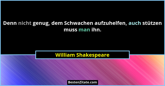 Denn nicht genug, dem Schwachen aufzuhelfen, auch stützen muss man ihn.... - William Shakespeare