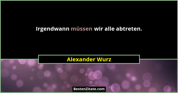 Irgendwann müssen wir alle abtreten.... - Alexander Wurz