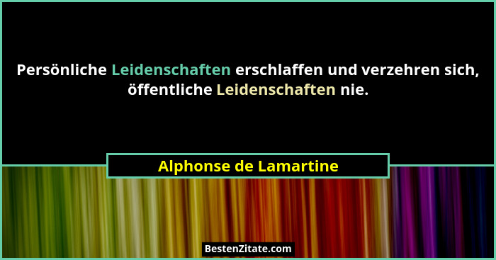 Persönliche Leidenschaften erschlaffen und verzehren sich, öffentliche Leidenschaften nie.... - Alphonse de Lamartine