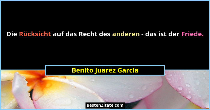 Die Rücksicht auf das Recht des anderen - das ist der Friede.... - Benito Juarez Garcia