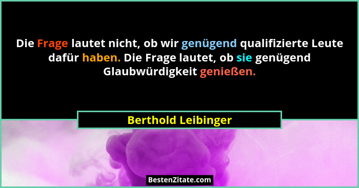 Die Frage lautet nicht, ob wir genügend qualifizierte Leute dafür haben. Die Frage lautet, ob sie genügend Glaubwürdigkeit genieß... - Berthold Leibinger
