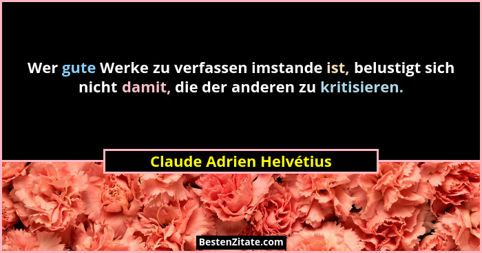 Wer gute Werke zu verfassen imstande ist, belustigt sich nicht damit, die der anderen zu kritisieren.... - Claude Adrien Helvétius