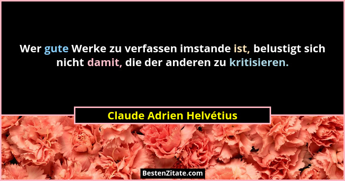 Wer gute Werke zu verfassen imstande ist, belustigt sich nicht damit, die der anderen zu kritisieren.... - Claude Adrien Helvétius