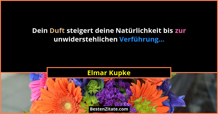 Dein Duft steigert deine Natürlichkeit bis zur unwiderstehlichen Verführung...... - Elmar Kupke