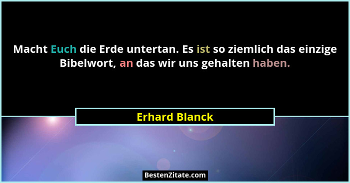 Macht Euch die Erde untertan. Es ist so ziemlich das einzige Bibelwort, an das wir uns gehalten haben.... - Erhard Blanck
