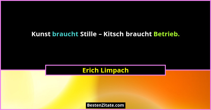Kunst braucht Stille – Kitsch braucht Betrieb.... - Erich Limpach