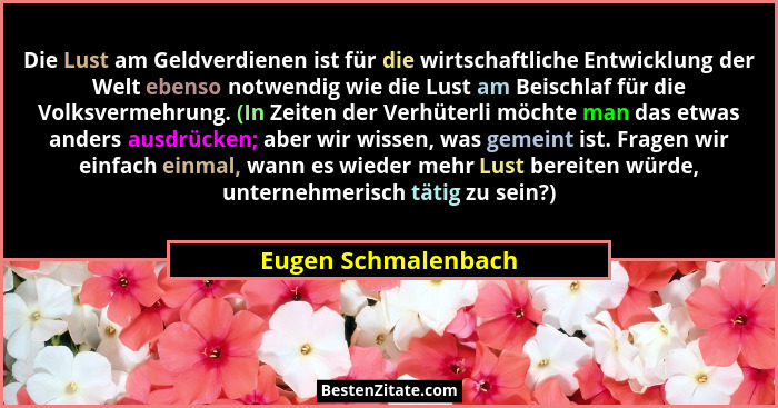 Die Lust am Geldverdienen ist für die wirtschaftliche Entwicklung der Welt ebenso notwendig wie die Lust am Beischlaf für die Vol... - Eugen Schmalenbach
