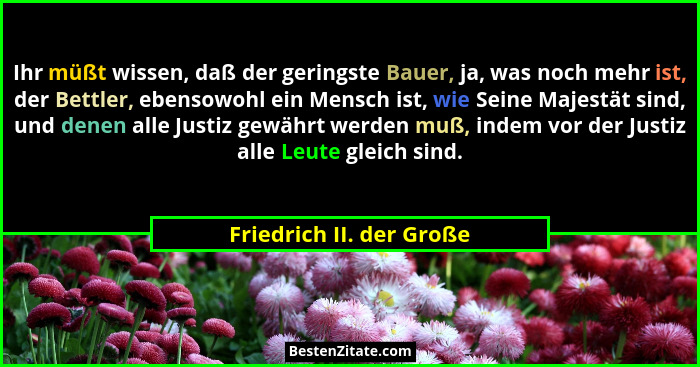 Ihr müßt wissen, daß der geringste Bauer, ja, was noch mehr ist, der Bettler, ebensowohl ein Mensch ist, wie Seine Majestät... - Friedrich II. der Große