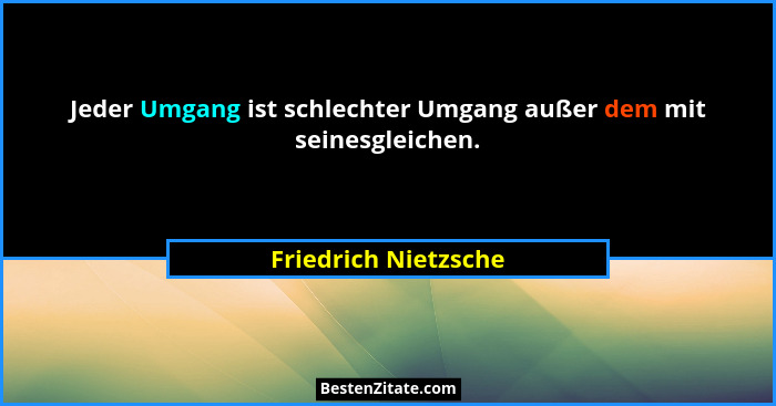 Jeder Umgang ist schlechter Umgang außer dem mit seinesgleichen.... - Friedrich Nietzsche