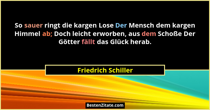 So sauer ringt die kargen Lose Der Mensch dem kargen Himmel ab; Doch leicht erworben, aus dem Schoße Der Götter fällt das Glück h... - Friedrich Schiller