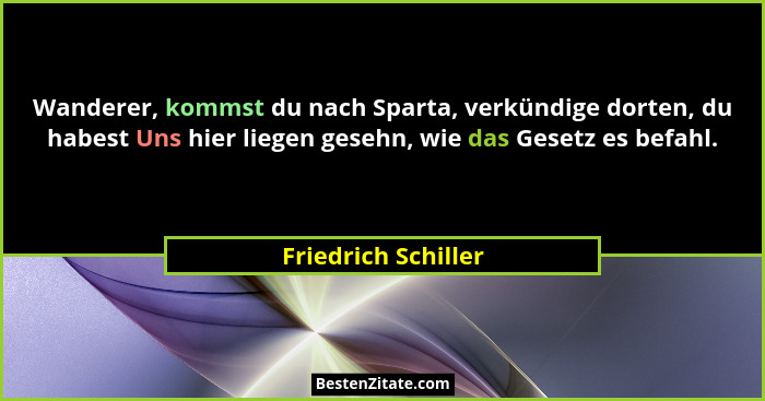 Wanderer, kommst du nach Sparta, verkündige dorten, du habest Uns hier liegen gesehn, wie das Gesetz es befahl.... - Friedrich Schiller