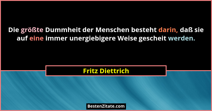 Die größte Dummheit der Menschen besteht darin, daß sie auf eine immer unergiebigere Weise gescheit werden.... - Fritz Diettrich
