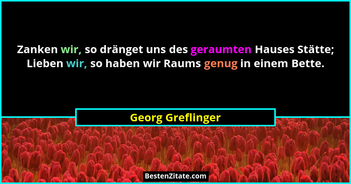 Zanken wir, so dränget uns des geraumten Hauses Stätte; Lieben wir, so haben wir Raums genug in einem Bette.... - Georg Greflinger