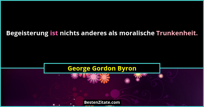 Begeisterung ist nichts anderes als moralische Trunkenheit.... - George Gordon Byron