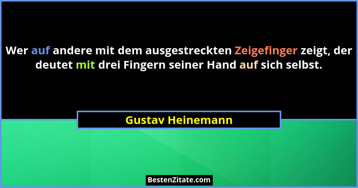 Wer auf andere mit dem ausgestreckten Zeigefinger zeigt, der deutet mit drei Fingern seiner Hand auf sich selbst.... - Gustav Heinemann