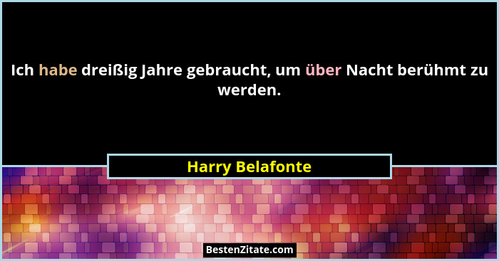 Ich habe dreißig Jahre gebraucht, um über Nacht berühmt zu werden.... - Harry Belafonte