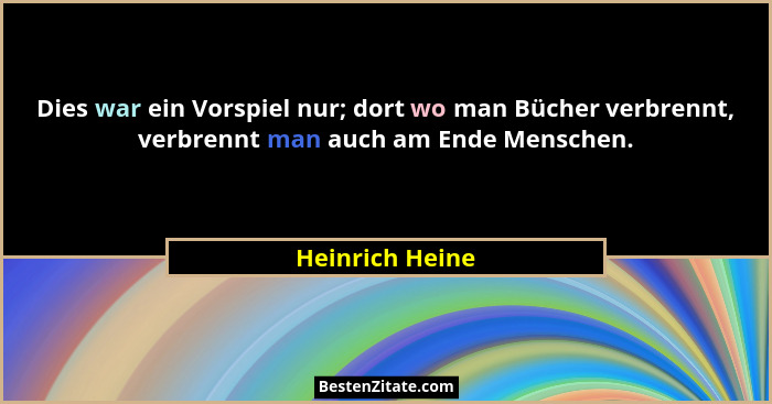 Dies war ein Vorspiel nur; dort wo man Bücher verbrennt, verbrennt man auch am Ende Menschen.... - Heinrich Heine