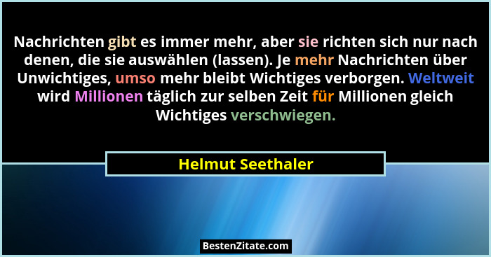 Nachrichten gibt es immer mehr, aber sie richten sich nur nach denen, die sie auswählen (lassen). Je mehr Nachrichten über Unwichti... - Helmut Seethaler