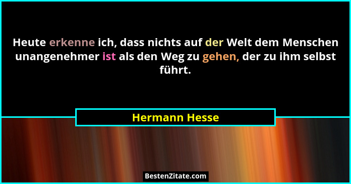 Heute erkenne ich, dass nichts auf der Welt dem Menschen unangenehmer ist als den Weg zu gehen, der zu ihm selbst führt.... - Hermann Hesse
