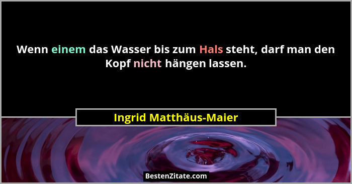 Wenn einem das Wasser bis zum Hals steht, darf man den Kopf nicht hängen lassen.... - Ingrid Matthäus-Maier