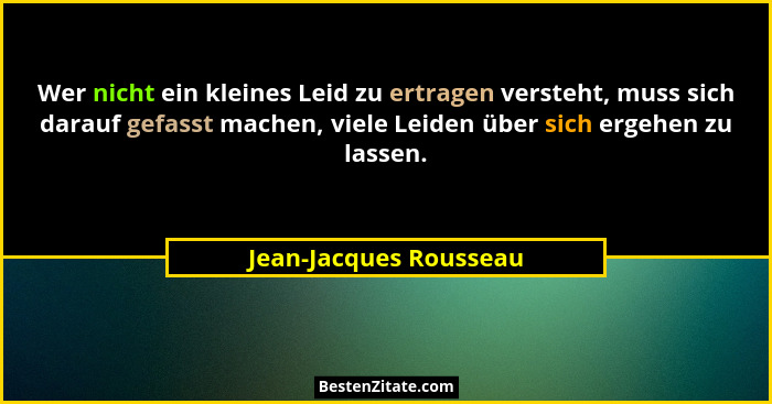 Wer nicht ein kleines Leid zu ertragen versteht, muss sich darauf gefasst machen, viele Leiden über sich ergehen zu lassen.... - Jean-Jacques Rousseau