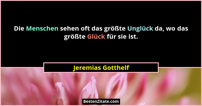 Die Menschen sehen oft das größte Unglück da, wo das größte Glück für sie ist.... - Jeremias Gotthelf