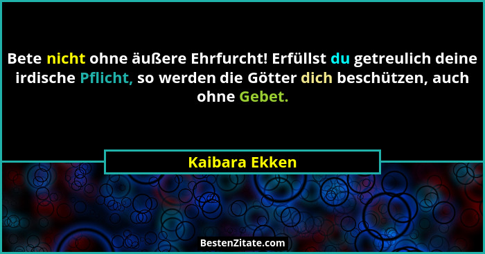Bete nicht ohne äußere Ehrfurcht! Erfüllst du getreulich deine irdische Pflicht, so werden die Götter dich beschützen, auch ohne Gebet... - Kaibara Ekken