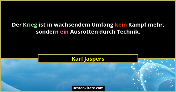 Der Krieg ist in wachsendem Umfang kein Kampf mehr, sondern ein Ausrotten durch Technik.... - Karl Jaspers