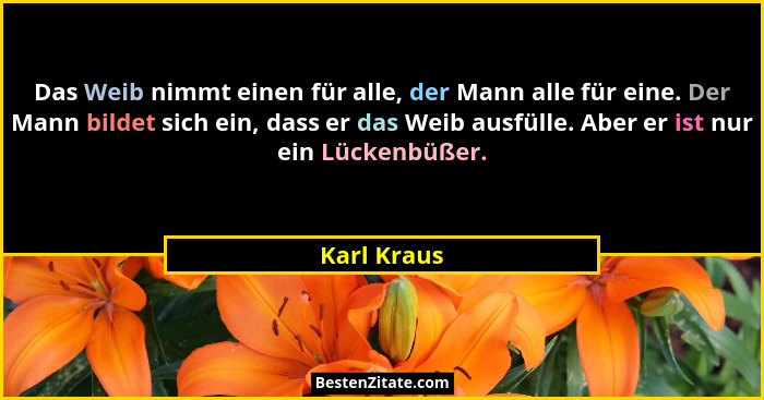 Das Weib nimmt einen für alle, der Mann alle für eine. Der Mann bildet sich ein, dass er das Weib ausfülle. Aber er ist nur ein Lückenbüß... - Karl Kraus