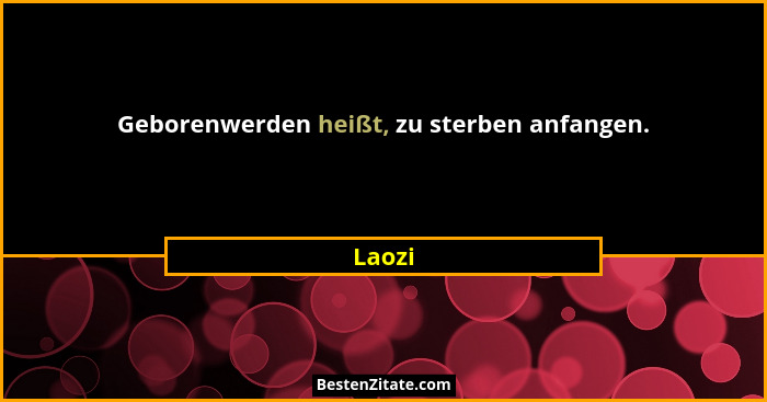 Geborenwerden heißt, zu sterben anfangen.... - Laozi