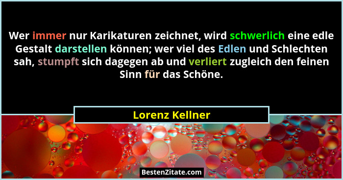 Wer immer nur Karikaturen zeichnet, wird schwerlich eine edle Gestalt darstellen können; wer viel des Edlen und Schlechten sah, stump... - Lorenz Kellner