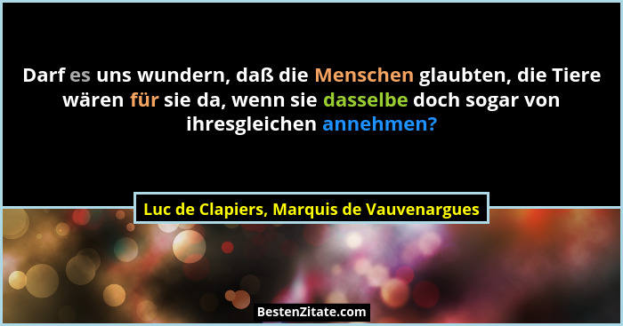 Darf es uns wundern, daß die Menschen glaubten, die Tiere wären für sie da, wenn sie dasselbe doch sogar vo... - Luc de Clapiers, Marquis de Vauvenargues