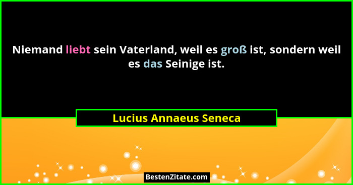 Niemand liebt sein Vaterland, weil es groß ist, sondern weil es das Seinige ist.... - Lucius Annaeus Seneca