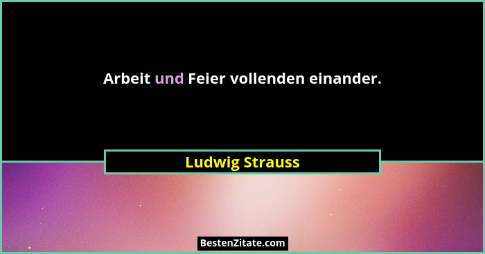 Arbeit und Feier vollenden einander.... - Ludwig Strauss