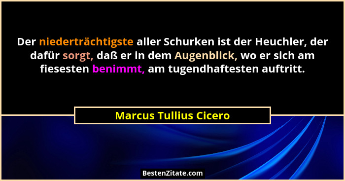 Der niederträchtigste aller Schurken ist der Heuchler, der dafür sorgt, daß er in dem Augenblick, wo er sich am fiesesten beni... - Marcus Tullius Cicero