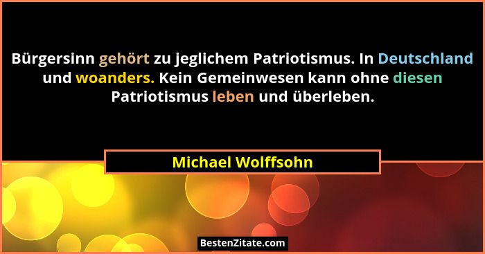 Bürgersinn gehört zu jeglichem Patriotismus. In Deutschland und woanders. Kein Gemeinwesen kann ohne diesen Patriotismus leben und... - Michael Wolffsohn