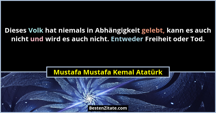 Dieses Volk hat niemals in Abhängigkeit gelebt, kann es auch nicht und wird es auch nicht. Entweder Freiheit oder Tod.... - Mustafa Mustafa Kemal Atatürk