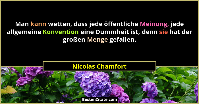 Man kann wetten, dass jede öffentliche Meinung, jede allgemeine Konvention eine Dummheit ist, denn sie hat der großen Menge gefalle... - Nicolas Chamfort