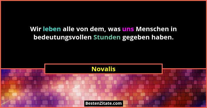 Wir leben alle von dem, was uns Menschen in bedeutungsvollen Stunden gegeben haben.... - Novalis